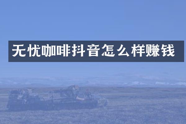 无忧咖啡抖音怎么样赚钱