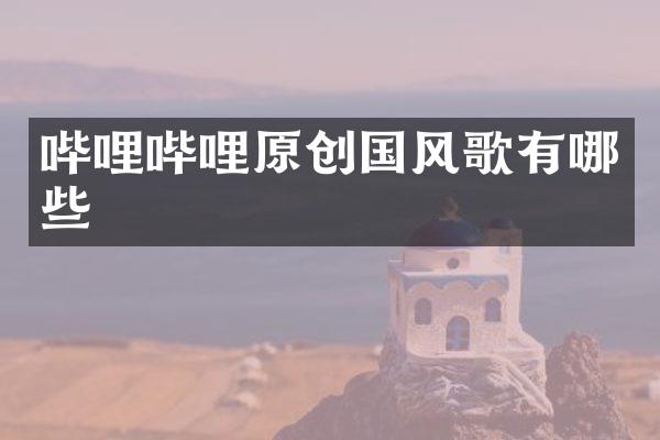 哔哩哔哩原创国风歌有哪些