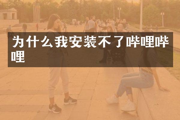 为什么我安装不了哔哩哔哩