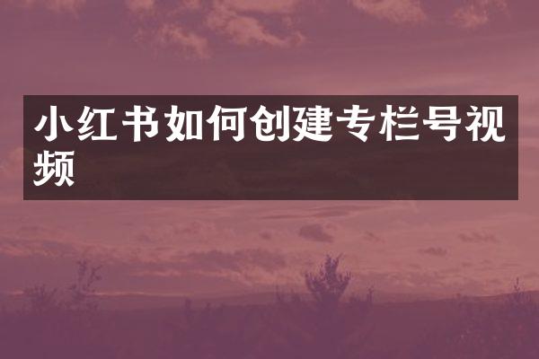 小红书如何创建专栏号视频