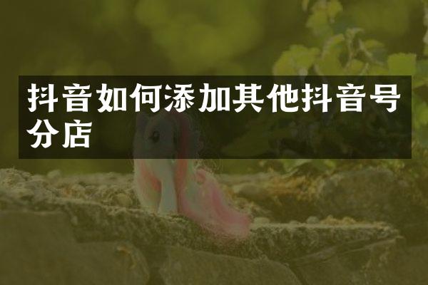 抖音如何添加其他抖音号分店
