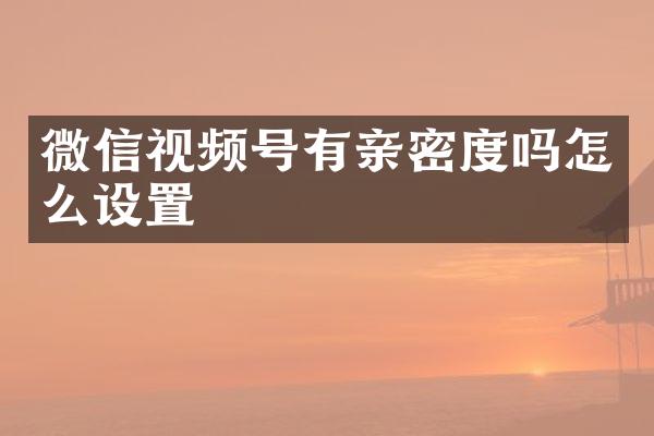 微信视频号有亲密度吗怎么设置