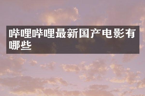 哔哩哔哩最新国产电影有哪些