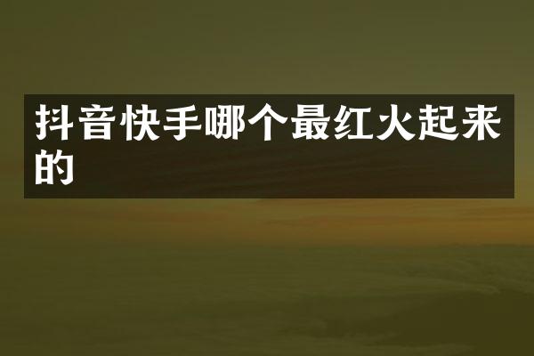 抖音快手哪个最红火起来的