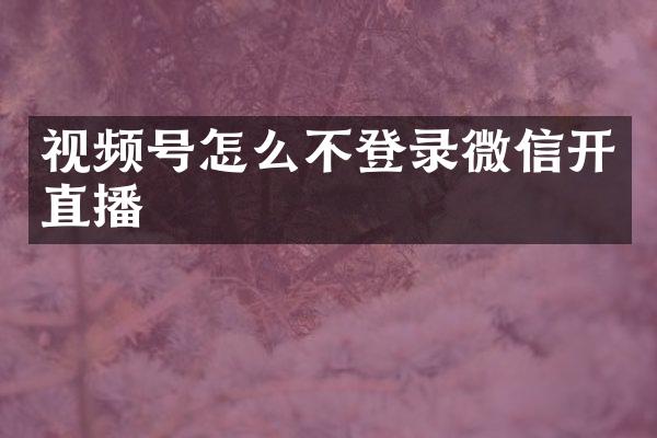 视频号怎么不登录微信开直播