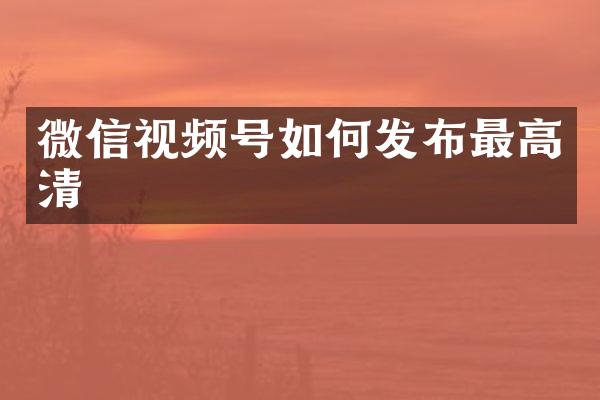 微信视频号如何发布最高清