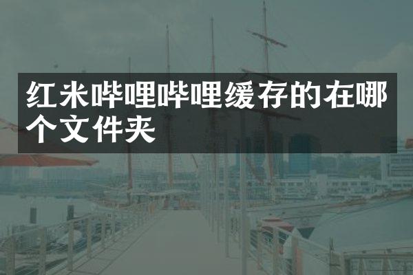 红米哔哩哔哩缓存的在哪个文件夹