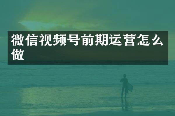 微信视频号前期运营怎么做