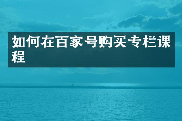 如何在百家号购买专栏课程