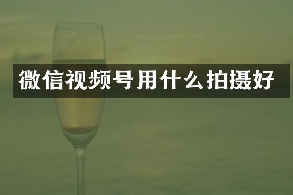 微信视频号用什么拍摄好