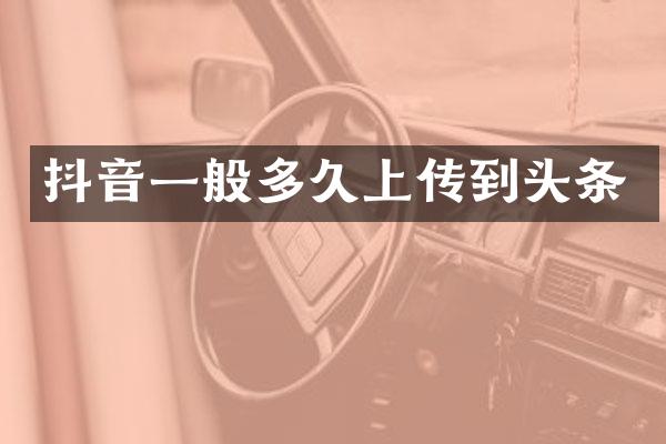 抖音一般多久上传到头条