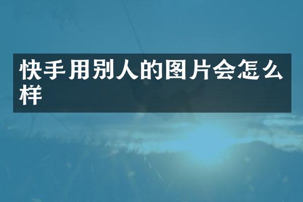 快手用别人的图片会怎么样