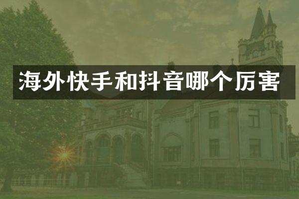 海外快手和抖音哪个厉害