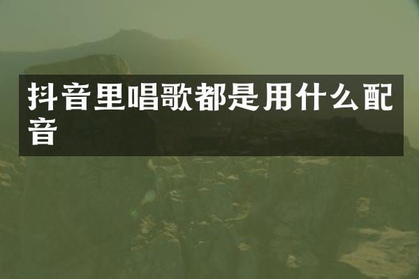 抖音里唱歌都是用什么配音