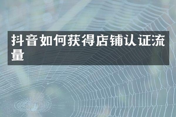 抖音如何获得店铺认证流量