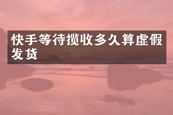快手等待揽收多久算虚假发货