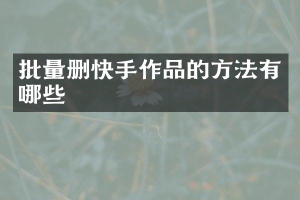 批量删快手作品的方法有哪些