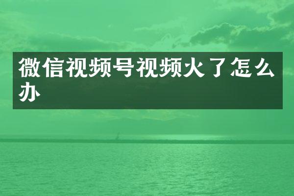 微信视频号视频火了怎么办