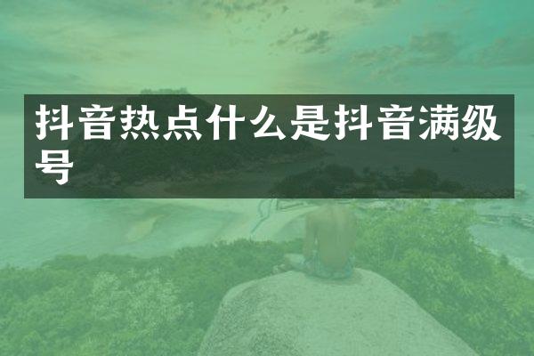 抖音热点什么是抖音满级号