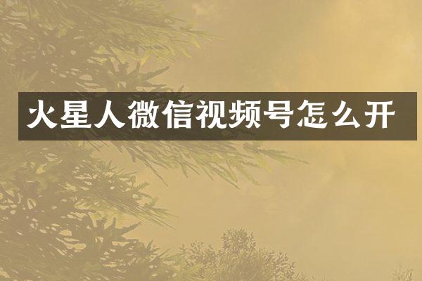 火星人微信视频号怎么开