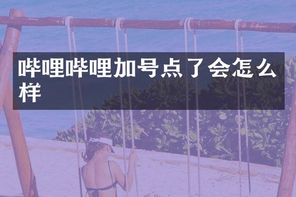 哔哩哔哩加号点了会怎么样