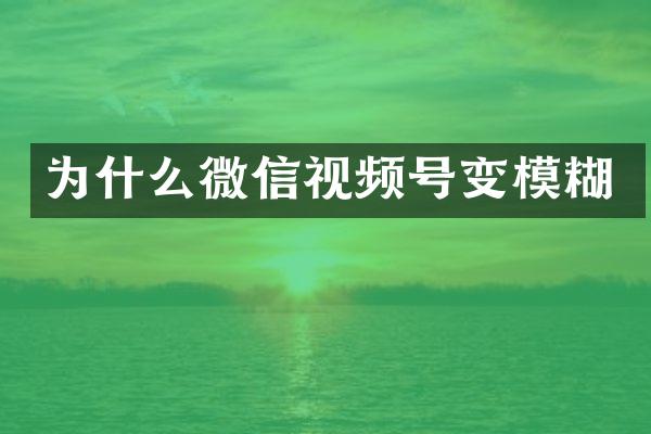 为什么微信视频号变模糊