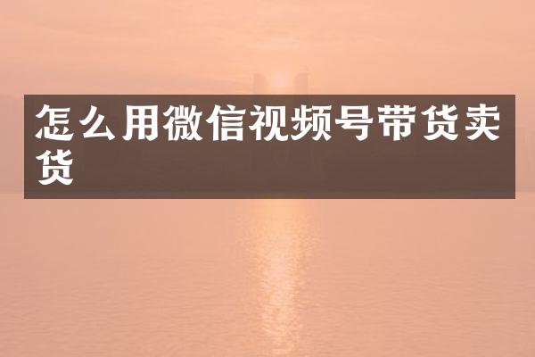 怎么用微信视频号带货卖货