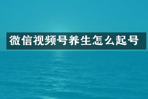 微信视频号养生怎么起号