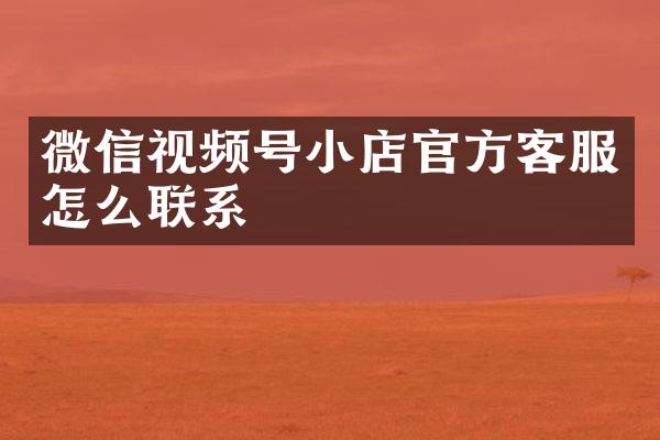 微信视频号小店官方客服怎么联系