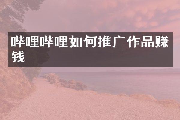 哔哩哔哩如何推广作品赚钱