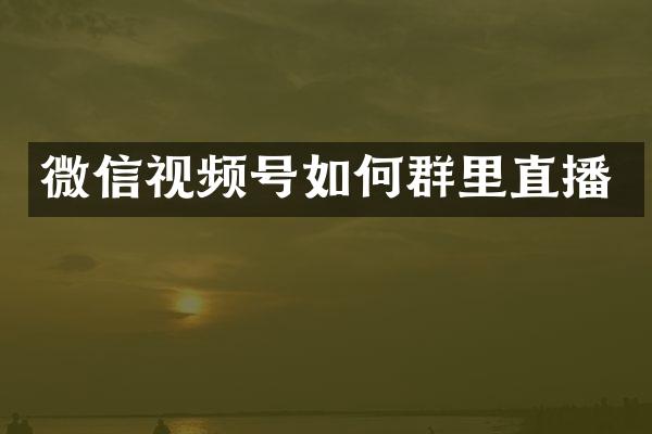 微信视频号如何群里直播