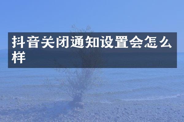 抖音关闭通知设置会怎么样