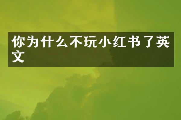 你为什么不玩小红书了英文