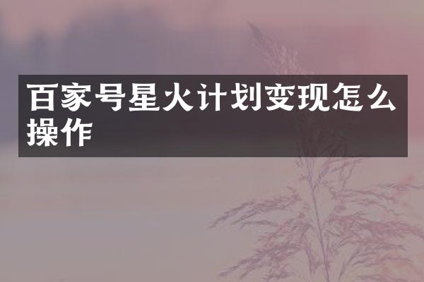 百家号星火计划变现怎么操作