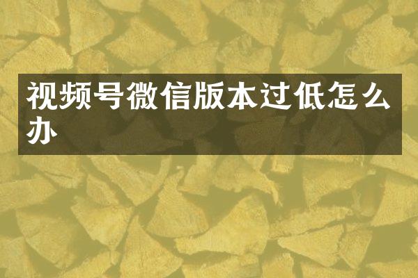 视频号微信版本过低怎么办
