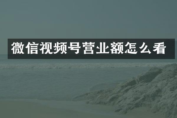 微信视频号营业额怎么看