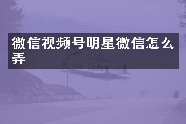 微信视频号明星微信怎么弄
