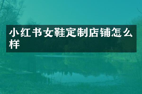 小红书女鞋定制店铺怎么样