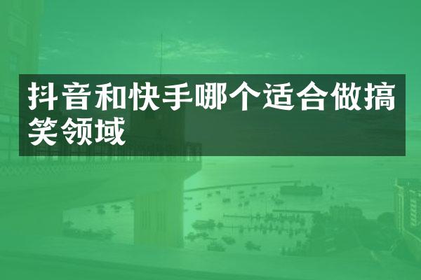 抖音和快手哪个适合做搞笑领域