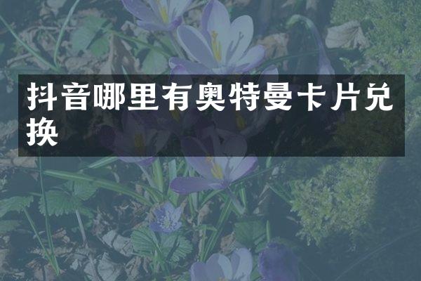 抖音哪里有奥特曼卡片兑换