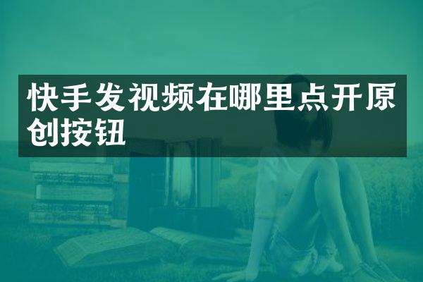 快手发视频在哪里点开原创按钮