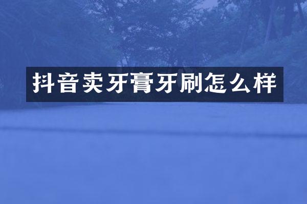 抖音卖牙膏牙刷怎么样
