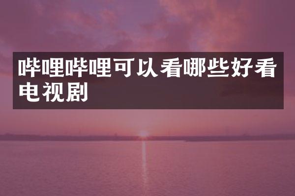 哔哩哔哩可以看哪些好看电视剧
