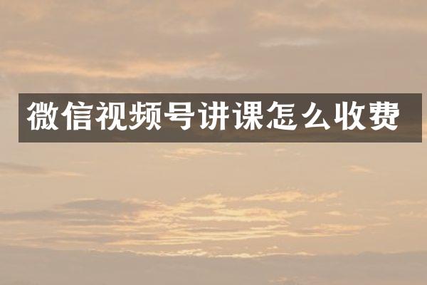 微信视频号讲课怎么收费