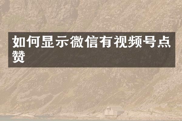 如何显示微信有视频号点赞