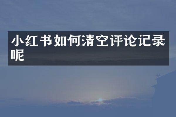 小红书如何清空评论记录呢