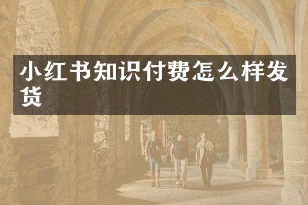 小红书知识付费怎么样发货