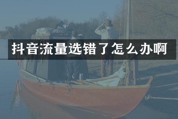 抖音流量选错了怎么办啊