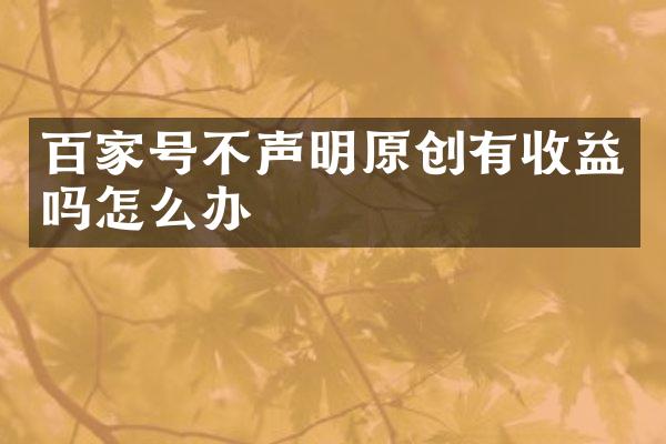 百家号不声明原创有收益吗怎么办