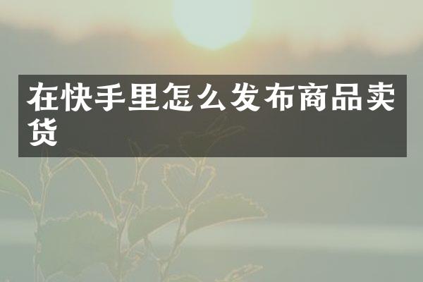 在快手里怎么发布商品卖货
